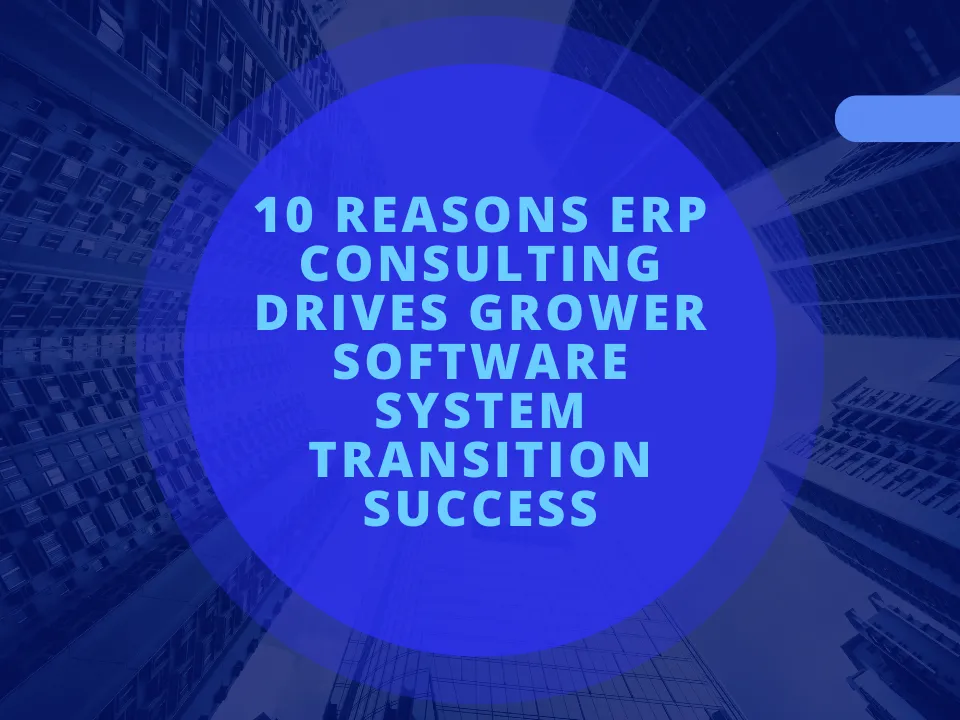 10 Reasons ERP Consulting Drives Grower Software System Transition Success
