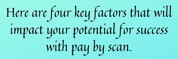 Here are four key factors that will impact your potential for success with pay by scan. 2